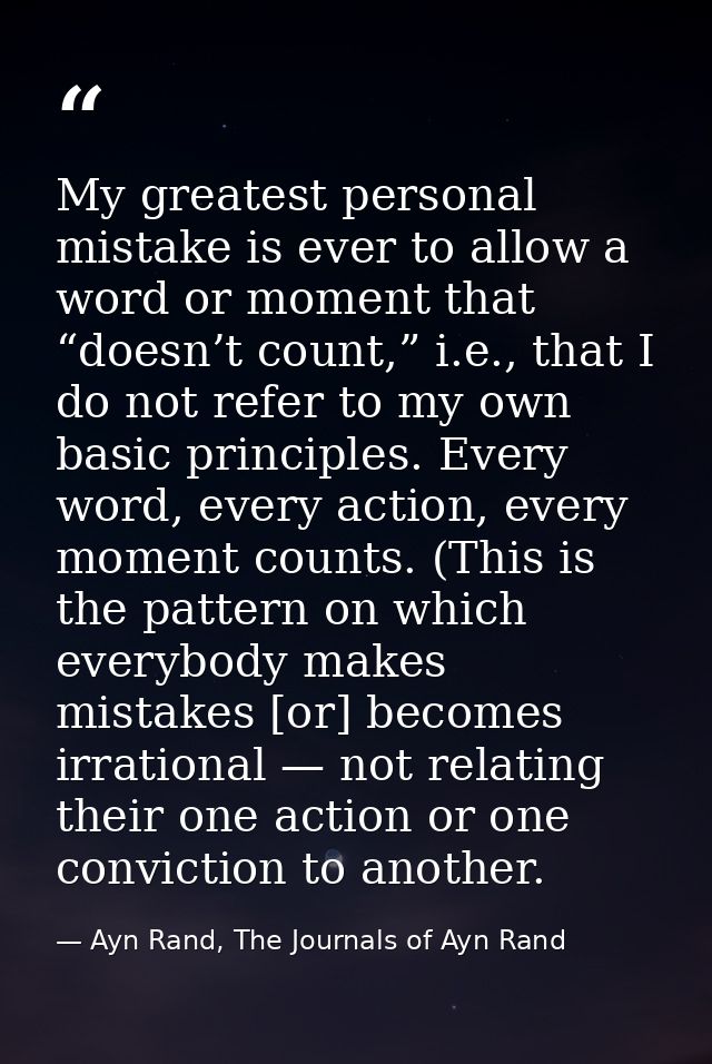 My greatest personal mistake is ever to allow a word or moment that “doesn’t count,” i.e., that I do not refer to my own — Ayn Rand, The Journals of Ayn Rand
