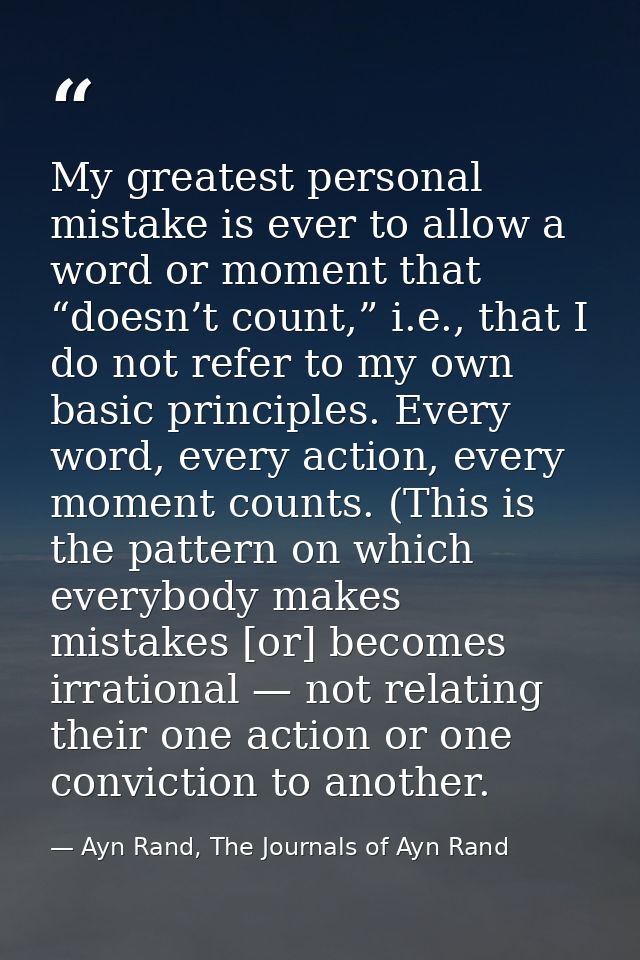 My greatest personal mistake is ever to allow a word or moment that “doesn’t count,” i.e., that I do not refer to my own — Ayn Rand, The Journals of Ayn Rand