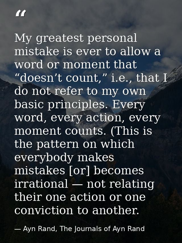 My greatest personal mistake is ever to allow a word or moment that “doesn’t count,” i.e., that I do not refer to my own — Ayn Rand, The Journals of Ayn Rand