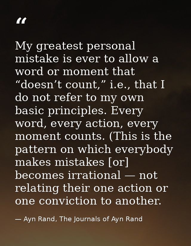 My greatest personal mistake is ever to allow a word or moment that “doesn’t count,” i.e., that I do not refer to my own — Ayn Rand, The Journals of Ayn Rand