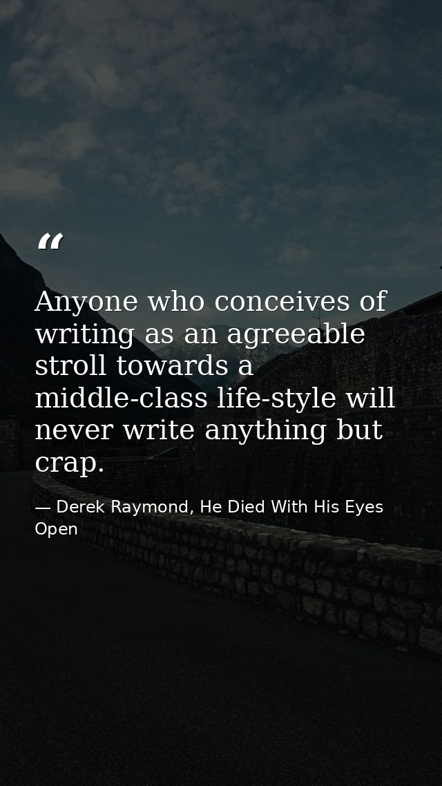 Anyone who conceives of writing as an agreeable stroll towards a middle-class life-style will never write anything but c — Derek Raymond, He Died With His Eyes Open