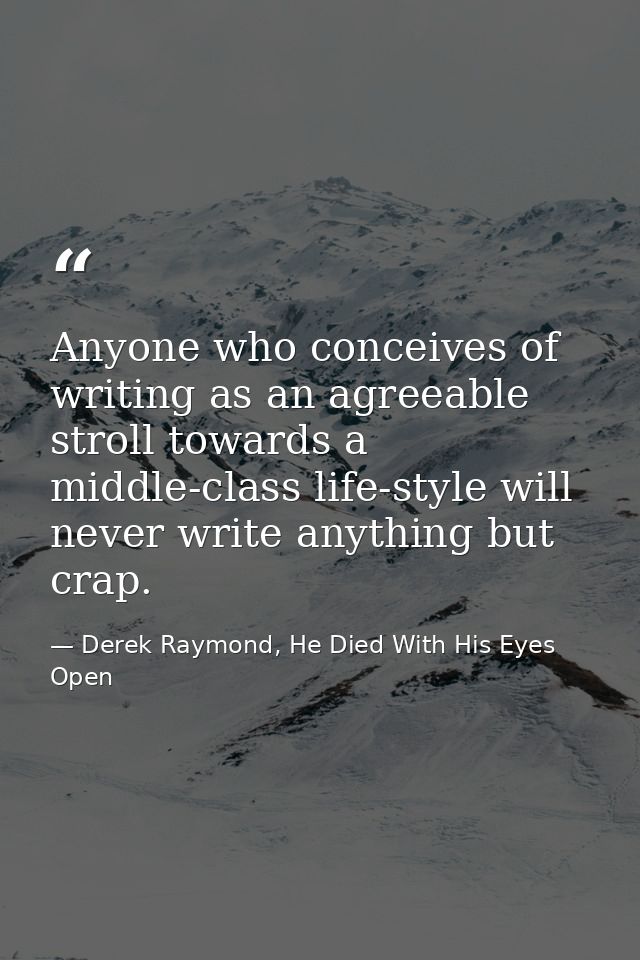 Anyone who conceives of writing as an agreeable stroll towards a middle-class life-style will never write anything but c — Derek Raymond, He Died With His Eyes Open