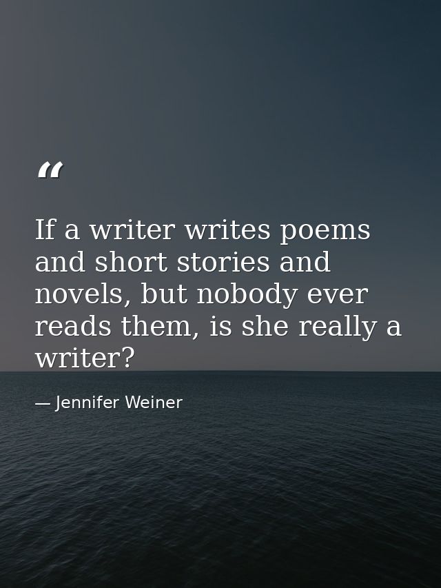If a writer writes poems and short stories and novels, but nobody ever reads them, is she really a writer? — Jennifer Weiner