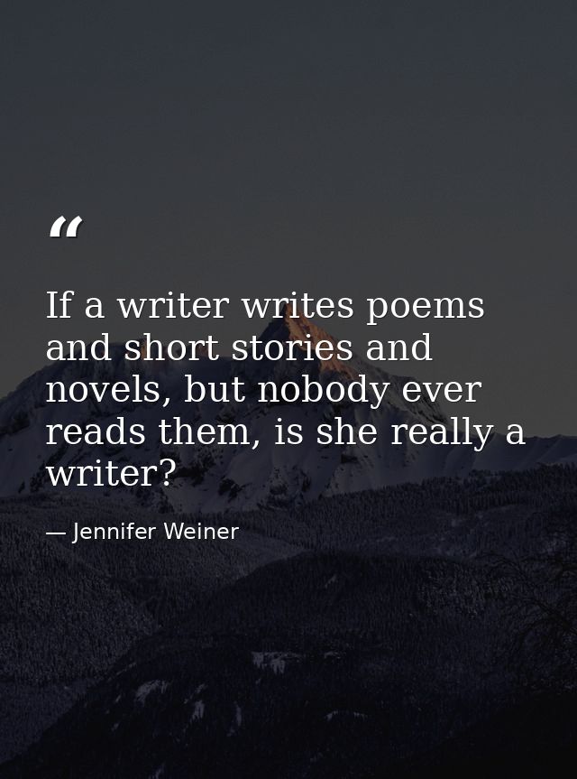 If a writer writes poems and short stories and novels, but nobody ever reads them, is she really a writer? — Jennifer Weiner