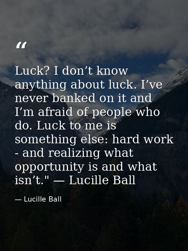 Luck? I don’t know anything about luck. I’ve never banked on it and I’m afraid of people who do. Luck to me is something — Lucille Ball