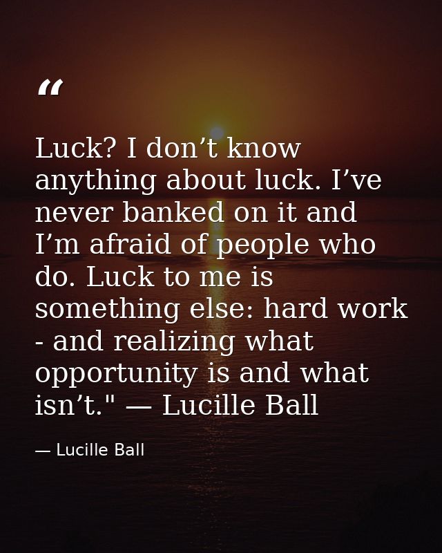 Luck? I don’t know anything about luck. I’ve never banked on it and I’m afraid of people who do. Luck to me is something — Lucille Ball