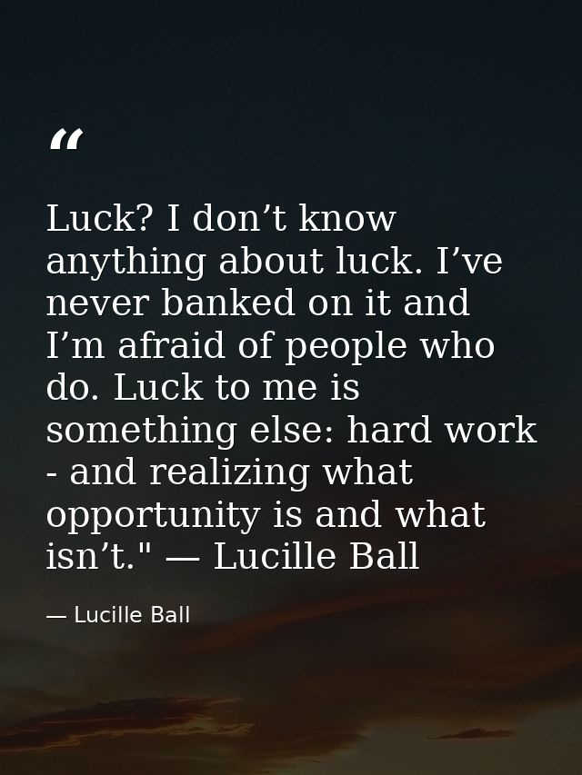 Luck? I don’t know anything about luck. I’ve never banked on it and I’m afraid of people who do. Luck to me is something — Lucille Ball