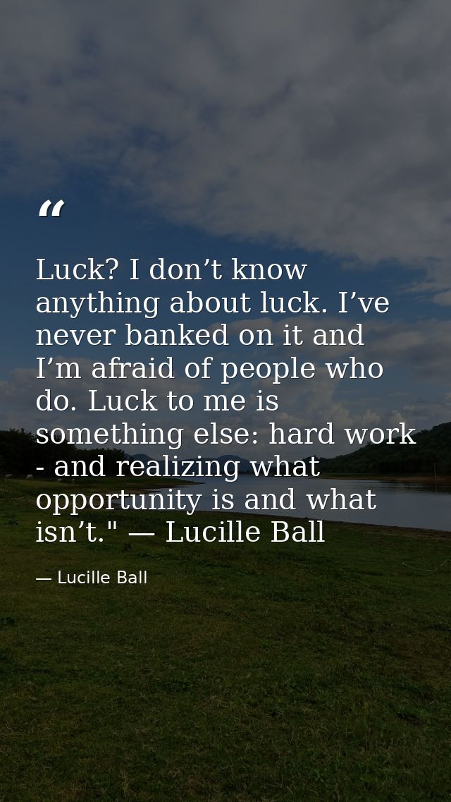 Luck? I don’t know anything about luck. I’ve never banked on it and I’m afraid of people who do. Luck to me is something — Lucille Ball