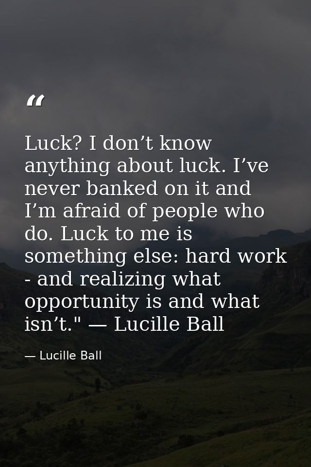 Luck? I don’t know anything about luck. I’ve never banked on it and I’m afraid of people who do. Luck to me is something — Lucille Ball