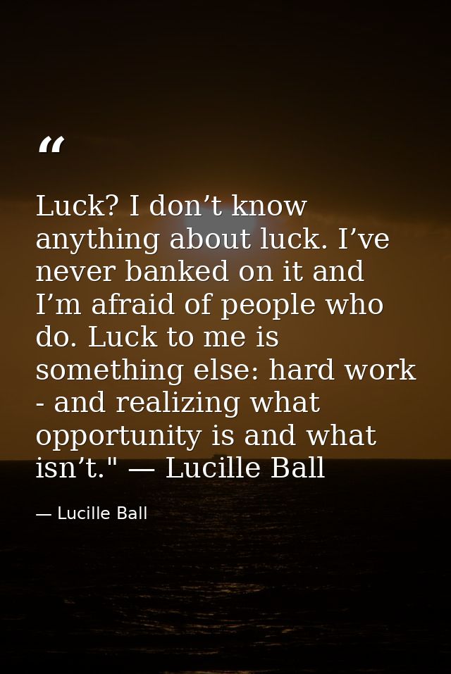 Luck? I don’t know anything about luck. I’ve never banked on it and I’m afraid of people who do. Luck to me is something — Lucille Ball