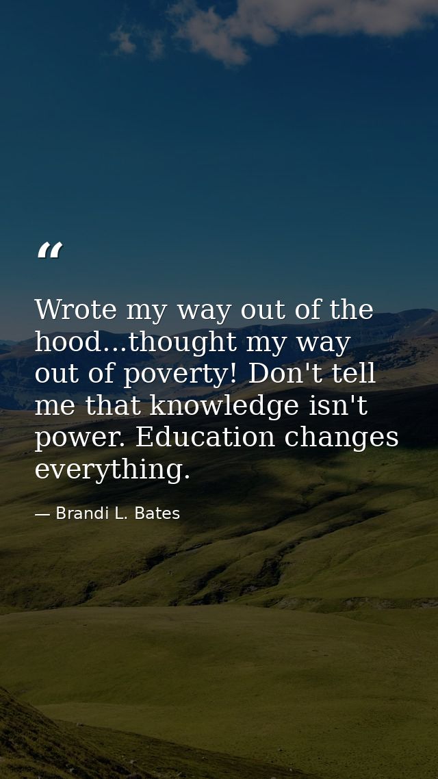 Wrote my way out of the hood...thought my way out of poverty! Don't tell me that knowledge isn't power. Education change — Brandi L. Bates