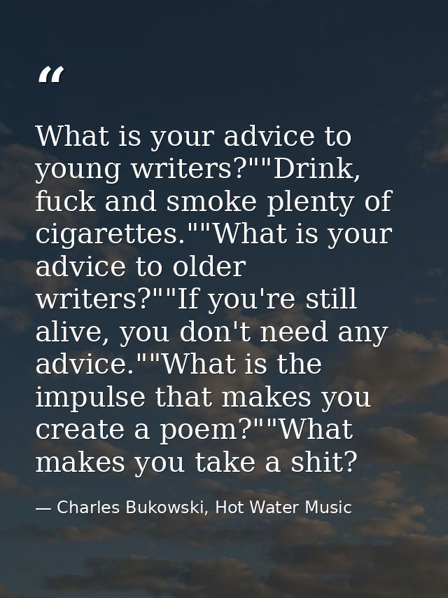 What is your advice to young writers?""Drink, fuck and smoke plenty of cigarettes.""What is your advice to older writers — Charles Bukowski, Hot Water Music