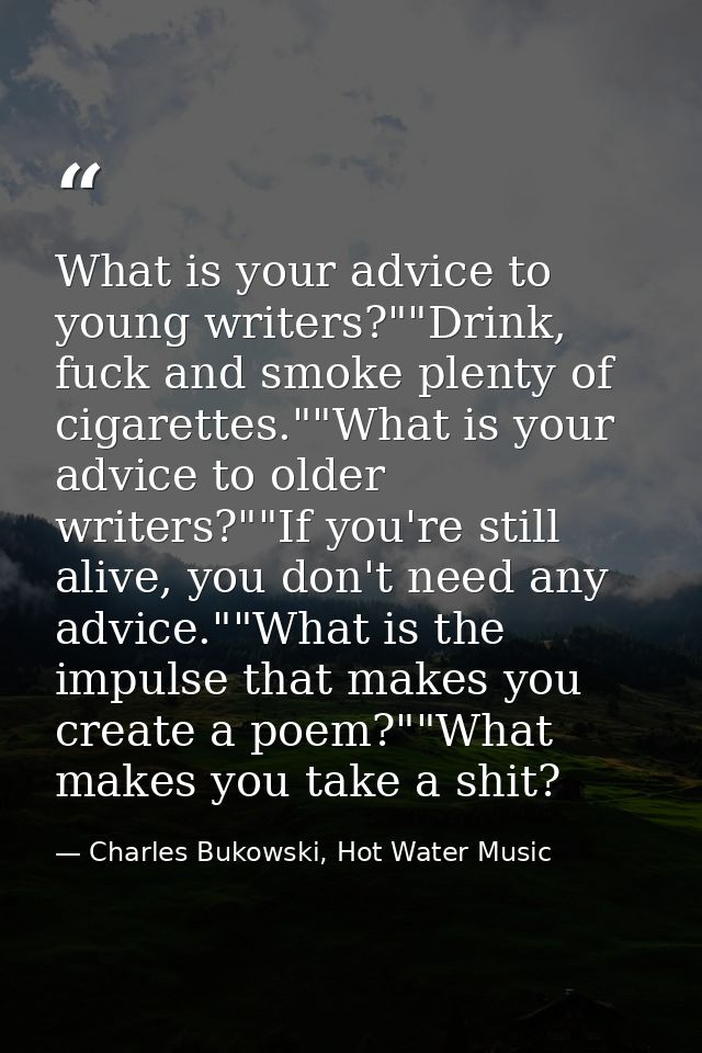 What is your advice to young writers?""Drink, fuck and smoke plenty of cigarettes.""What is your advice to older writers — Charles Bukowski, Hot Water Music