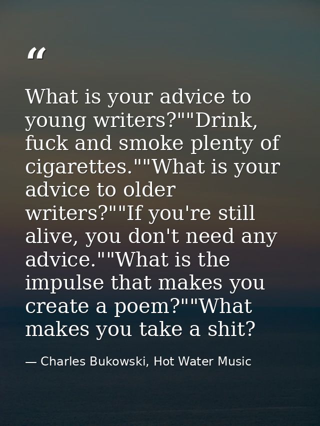 What is your advice to young writers?""Drink, fuck and smoke plenty of cigarettes.""What is your advice to older writers — Charles Bukowski, Hot Water Music