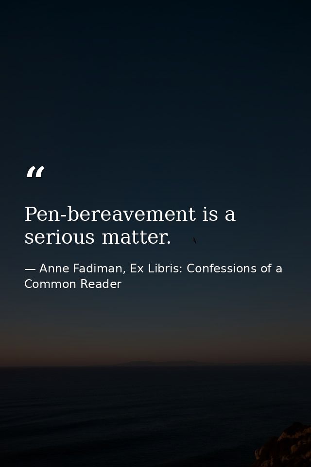 Pen-bereavement is a serious matter. — Anne Fadiman, Ex Libris: Confessions of a Common Reader