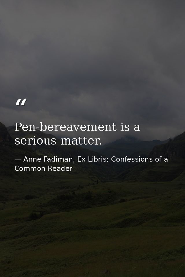 Pen-bereavement is a serious matter. — Anne Fadiman, Ex Libris: Confessions of a Common Reader