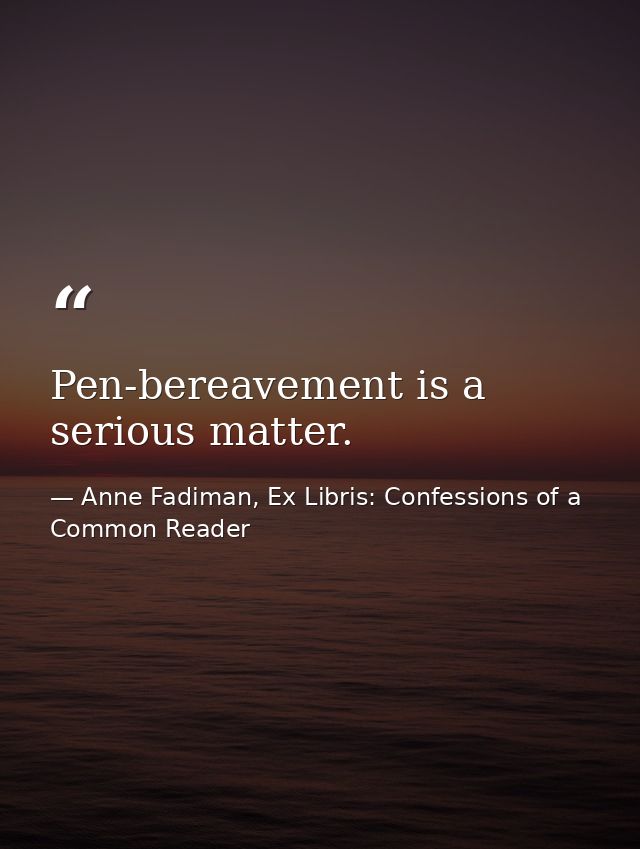 Pen-bereavement is a serious matter. — Anne Fadiman, Ex Libris: Confessions of a Common Reader