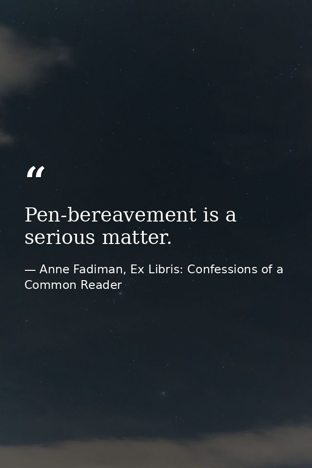 Pen-bereavement is a serious matter. — Anne Fadiman, Ex Libris: Confessions of a Common Reader