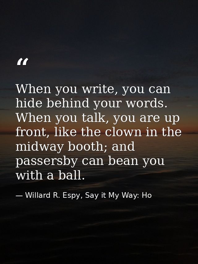 When you write, you can hide behind your words. When you talk, you are up front, like the clown in the midway booth; and — Willard R. Espy, Say it My Way: Ho