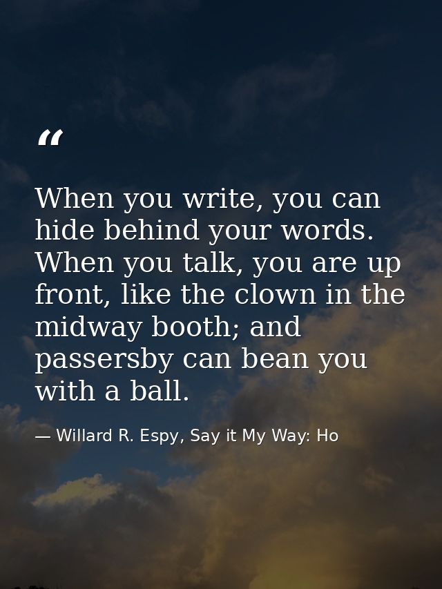 When you write, you can hide behind your words. When you talk, you are up front, like the clown in the midway booth; and — Willard R. Espy, Say it My Way: Ho