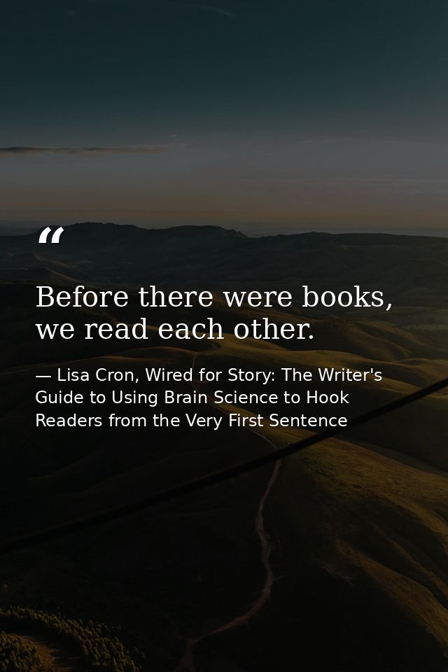 Before there were books, we read each other. — Lisa Cron, Wired for Story: The Writer's Guide to Using Brain Science to Hook Readers from the Very First Sentence