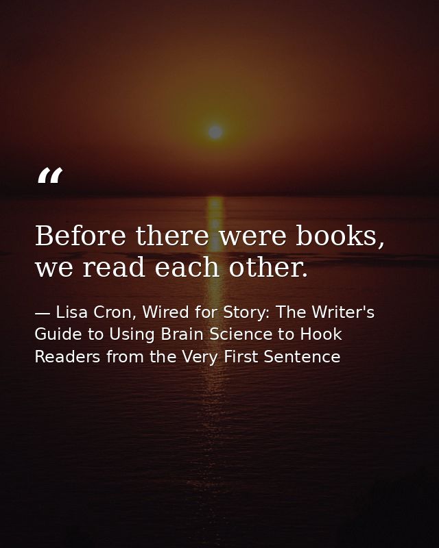 Before there were books, we read each other. — Lisa Cron, Wired for Story: The Writer's Guide to Using Brain Science to Hook Readers from the Very First Sentence