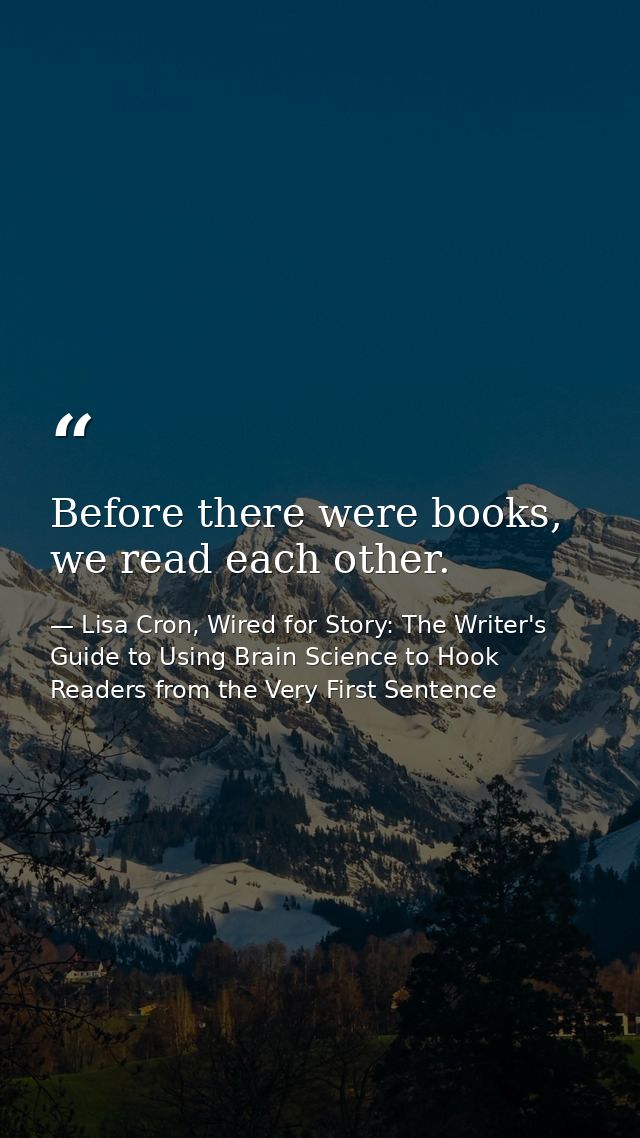 Before there were books, we read each other. — Lisa Cron, Wired for Story: The Writer's Guide to Using Brain Science to Hook Readers from the Very First Sentence