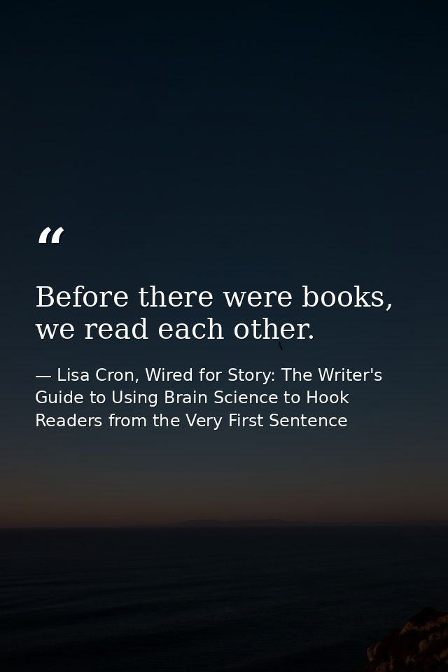 Before there were books, we read each other. — Lisa Cron, Wired for Story: The Writer's Guide to Using Brain Science to Hook Readers from the Very First Sentence