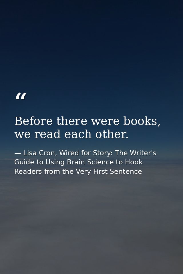 Before there were books, we read each other. — Lisa Cron, Wired for Story: The Writer's Guide to Using Brain Science to Hook Readers from the Very First Sentence