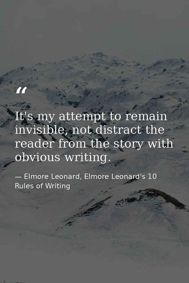 It's my attempt to remain invisible, not distract the reader from the story with obvious writing. — Elmore Leonard, Elmore Leonard's 10 Rules of Writing