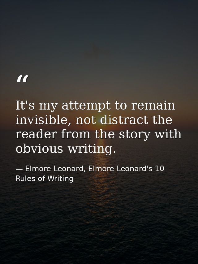 It's my attempt to remain invisible, not distract the reader from the story with obvious writing. — Elmore Leonard, Elmore Leonard's 10 Rules of Writing