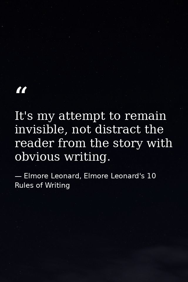 It's my attempt to remain invisible, not distract the reader from the story with obvious writing. — Elmore Leonard, Elmore Leonard's 10 Rules of Writing