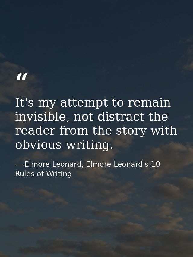 It's my attempt to remain invisible, not distract the reader from the story with obvious writing. — Elmore Leonard, Elmore Leonard's 10 Rules of Writing