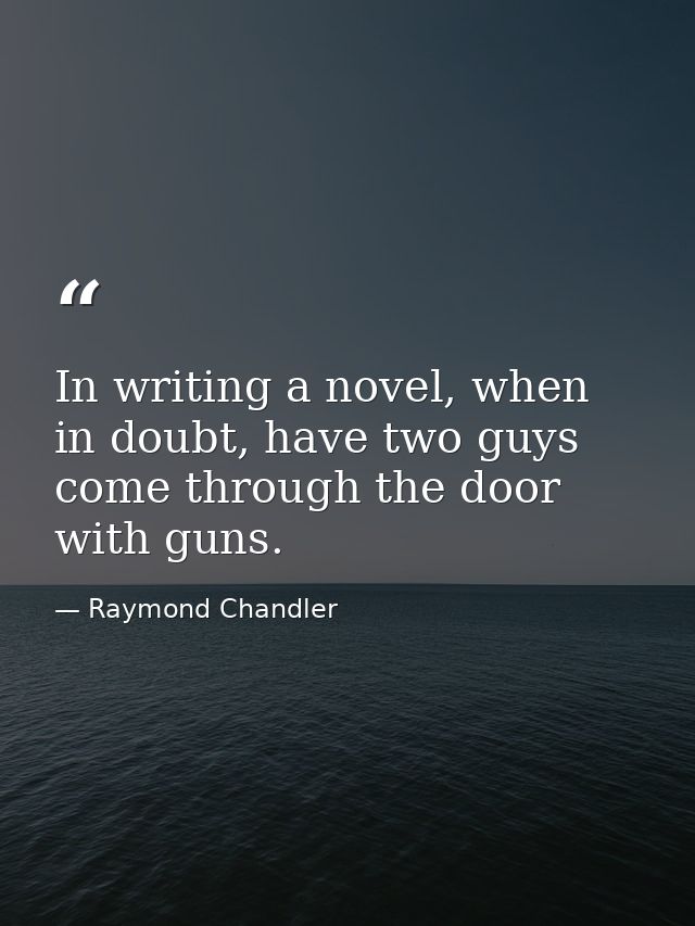 In writing a novel, when in doubt, have two guys come through the door with guns. — Raymond Chandler