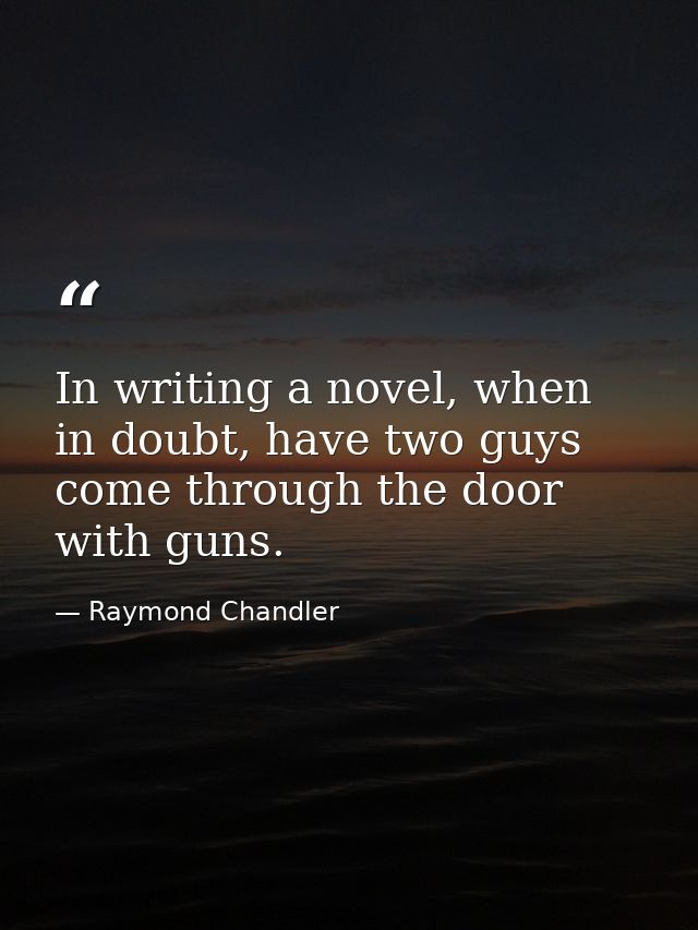 In writing a novel, when in doubt, have two guys come through the door with guns. — Raymond Chandler