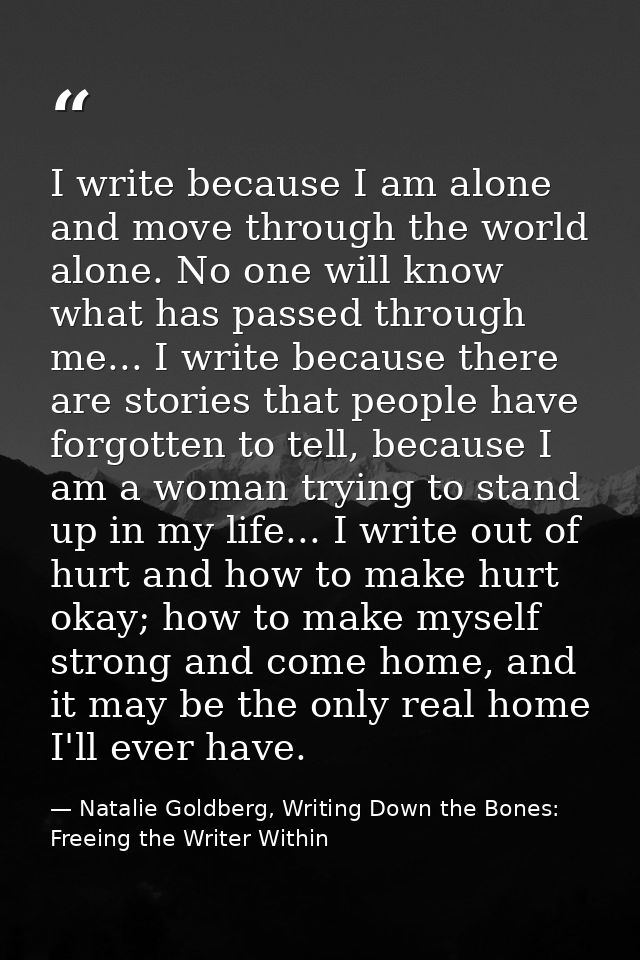 I write because I am alone and move through the world alone. No one will know what has passed through me... I write beca — Natalie Goldberg, Writing Down the Bones: Freeing the Writer Within