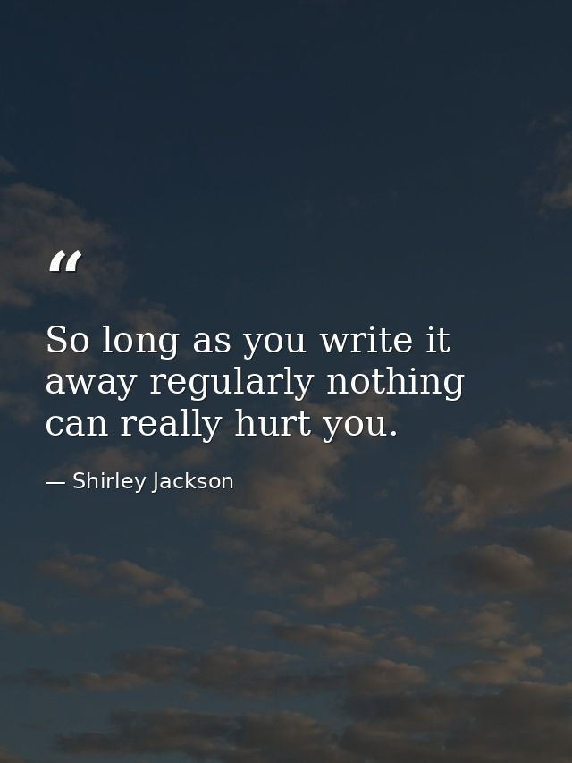 So long as you write it away regularly nothing can really hurt you. — Shirley Jackson