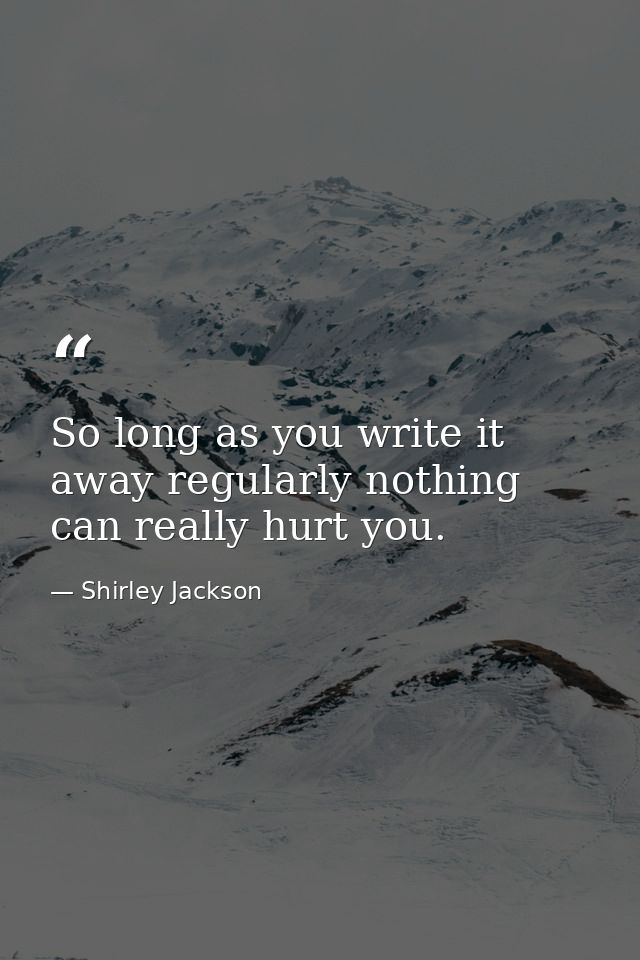 So long as you write it away regularly nothing can really hurt you. — Shirley Jackson