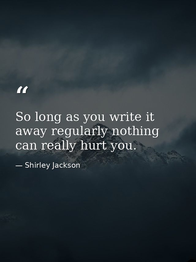 So long as you write it away regularly nothing can really hurt you. — Shirley Jackson