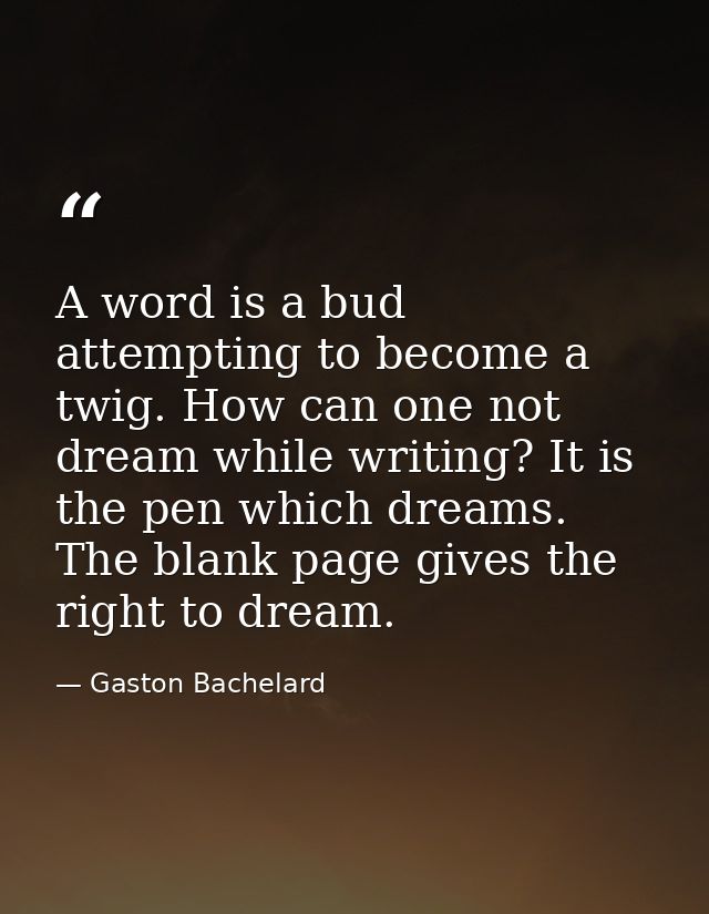 A word is a bud attempting to become a twig. How can one not dream while writing? It is the pen which dreams. The blank  — Gaston Bachelard