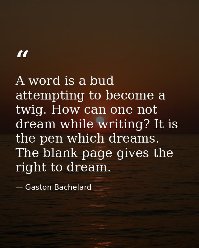 A word is a bud attempting to become a twig. How can one not dream while writing? It is the pen which dreams. The blank  — Gaston Bachelard