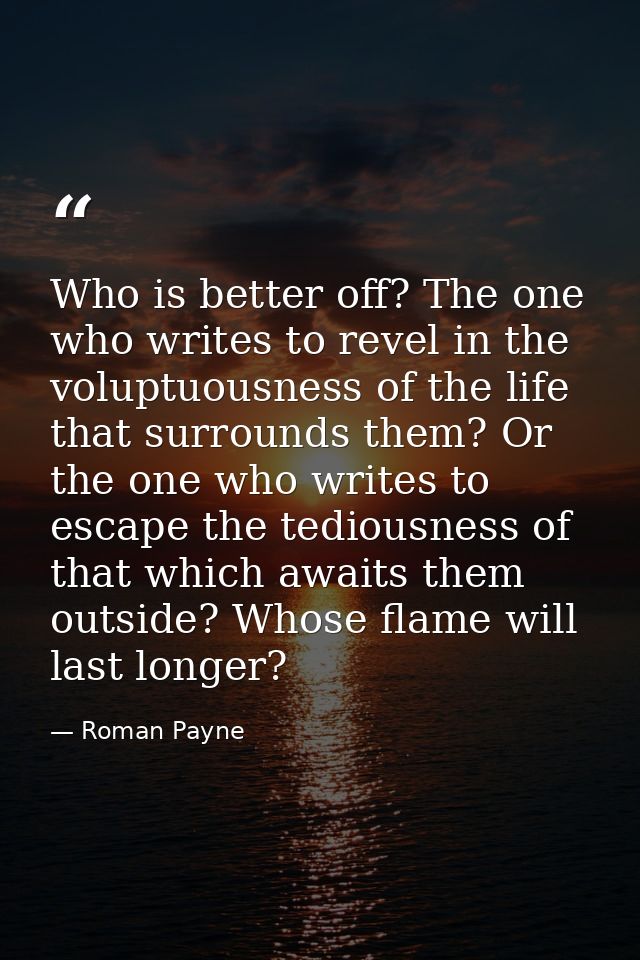 Who is better off? The one who writes to revel in the voluptuousness of the life that surrounds them? Or the one who wri — Roman Payne