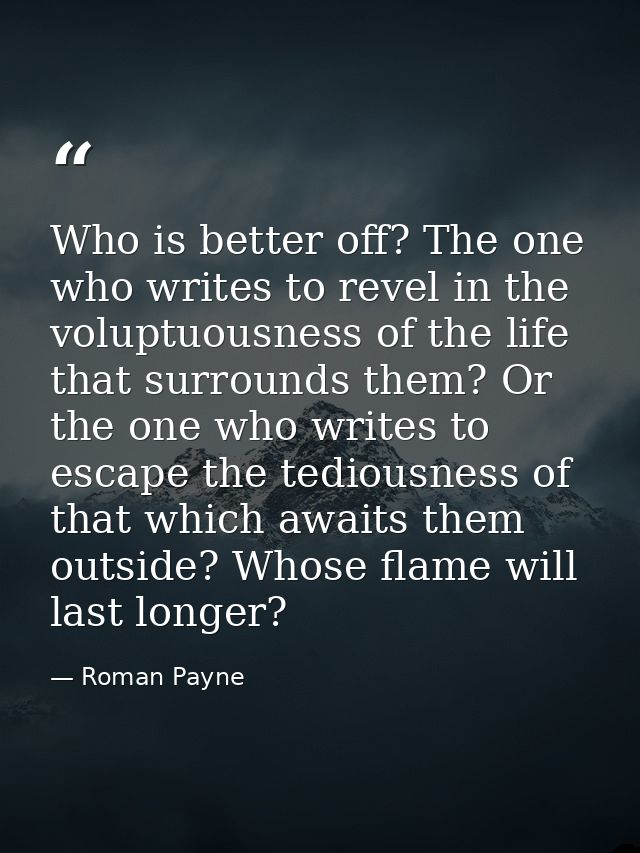 Who is better off? The one who writes to revel in the voluptuousness of the life that surrounds them? Or the one who wri — Roman Payne