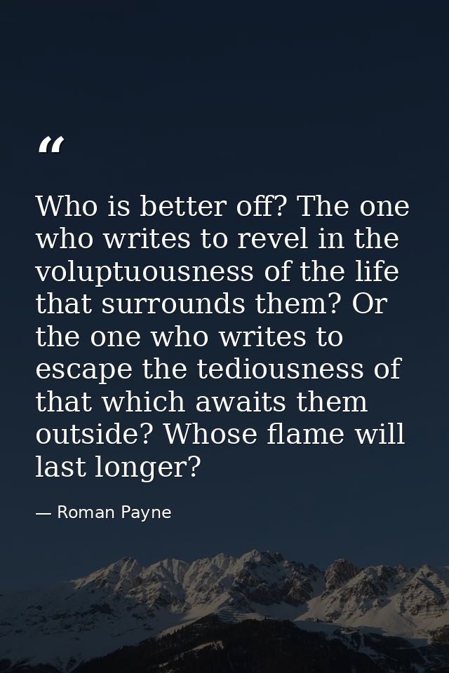 Who is better off? The one who writes to revel in the voluptuousness of the life that surrounds them? Or the one who wri — Roman Payne