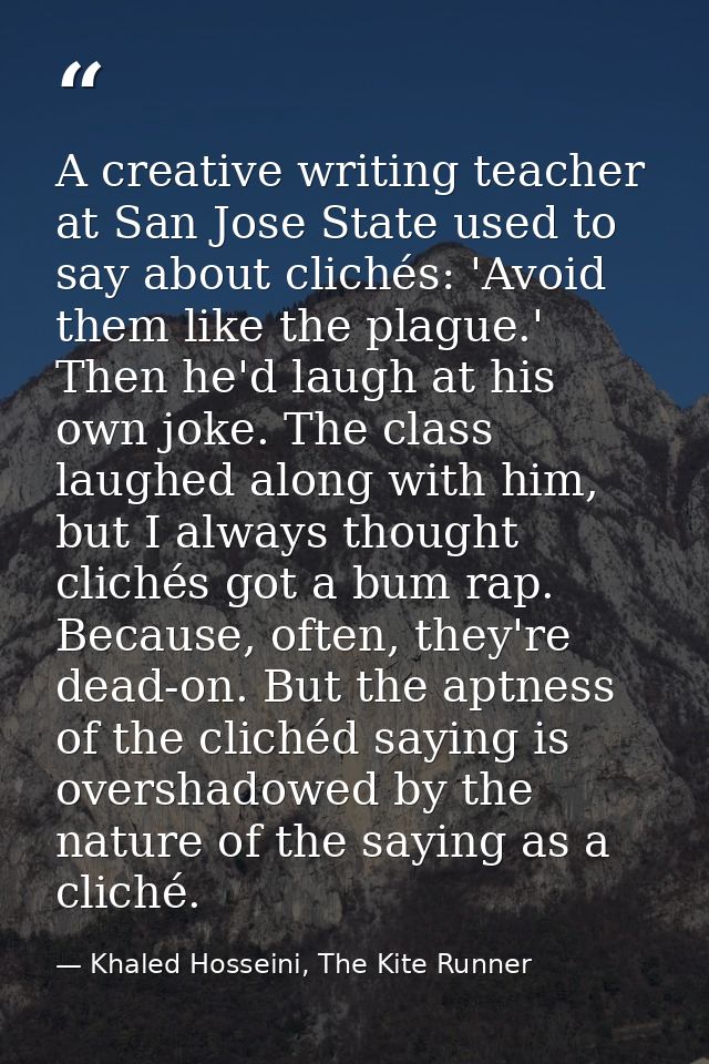 A creative writing teacher at San Jose State used to say about clichés: 'Avoid them like the plague.' Then he'd laugh at — Khaled Hosseini, The Kite Runner