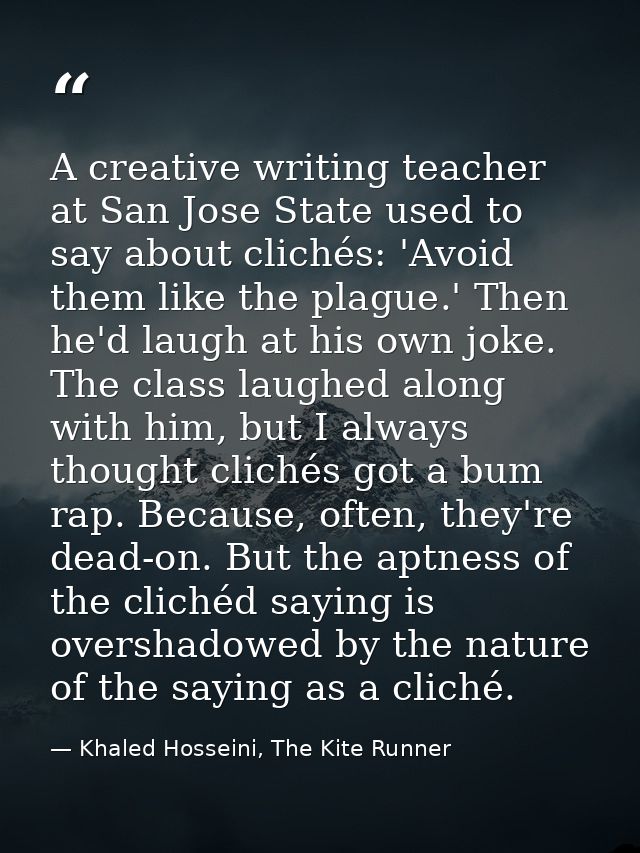 A creative writing teacher at San Jose State used to say about clichés: 'Avoid them like the plague.' Then he'd laugh at — Khaled Hosseini, The Kite Runner