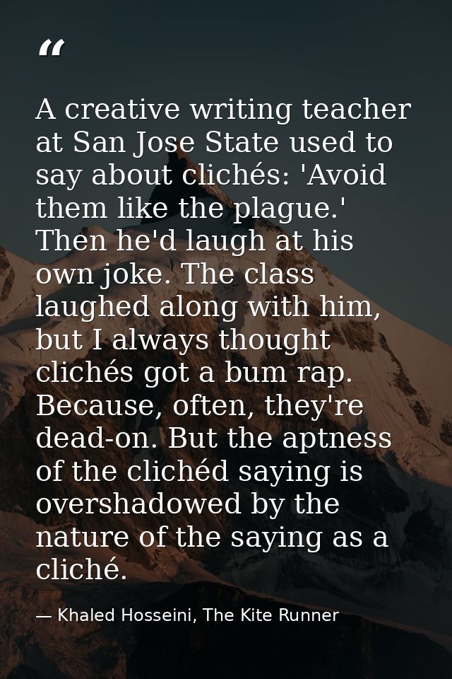 A creative writing teacher at San Jose State used to say about clichés: 'Avoid them like the plague.' Then he'd laugh at — Khaled Hosseini, The Kite Runner
