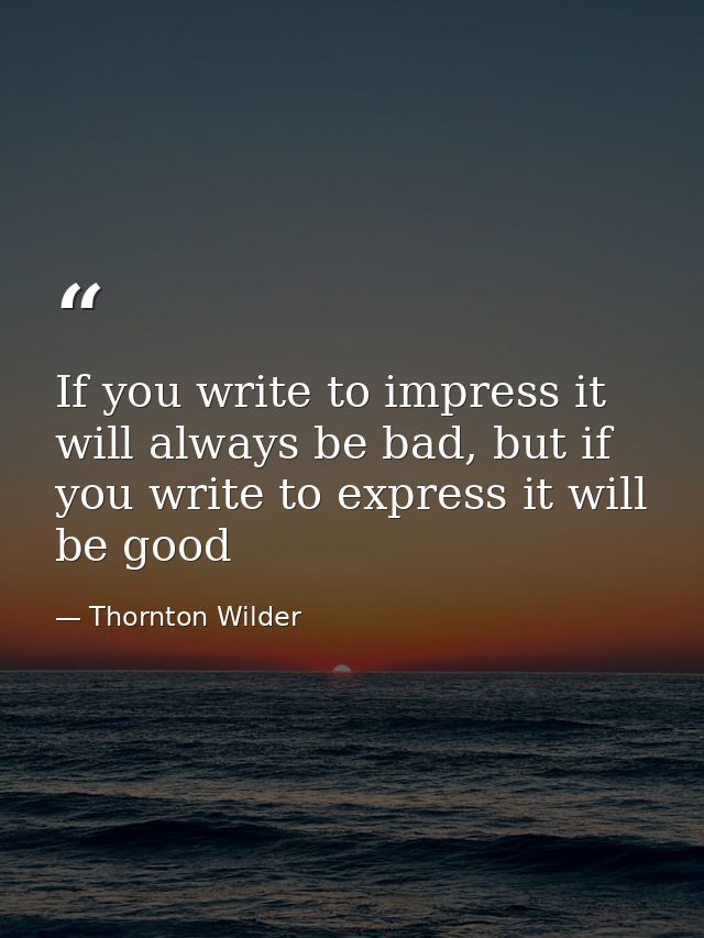 If you write to impress it will always be bad, but if you write to express it will be good — Thornton Wilder