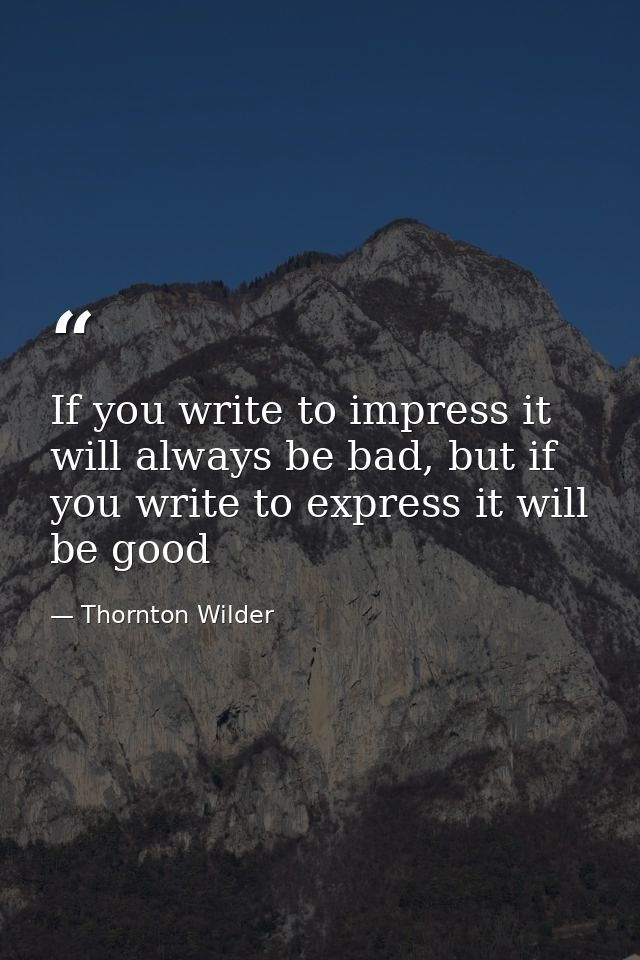 If you write to impress it will always be bad, but if you write to express it will be good — Thornton Wilder