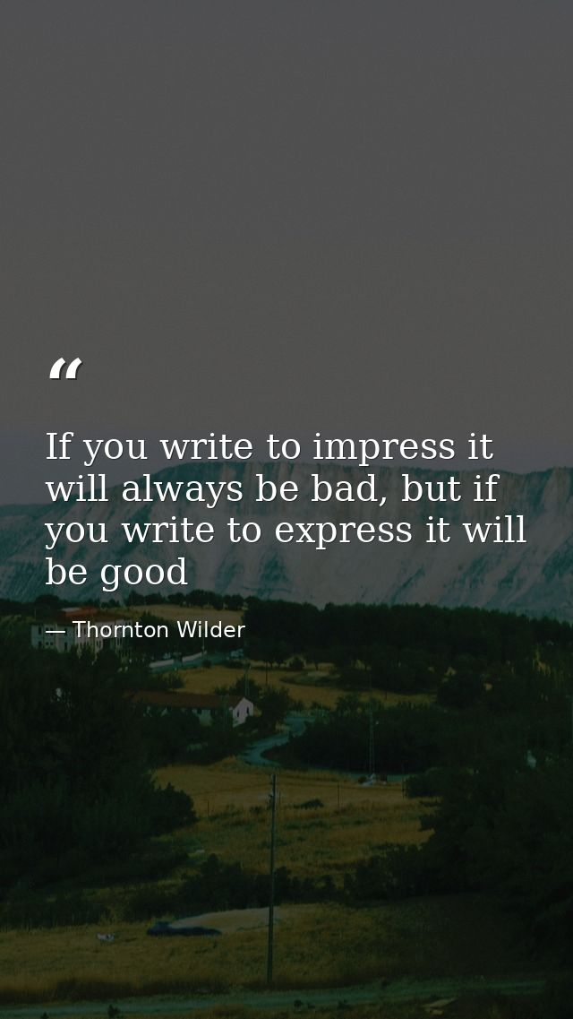If you write to impress it will always be bad, but if you write to express it will be good — Thornton Wilder